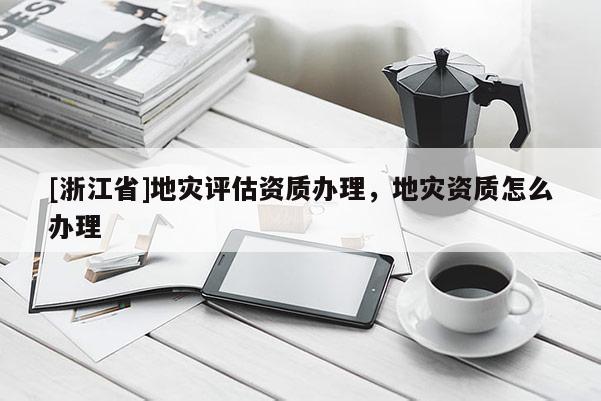 [浙江省]地灾评估资质办理，地灾资质怎么办理