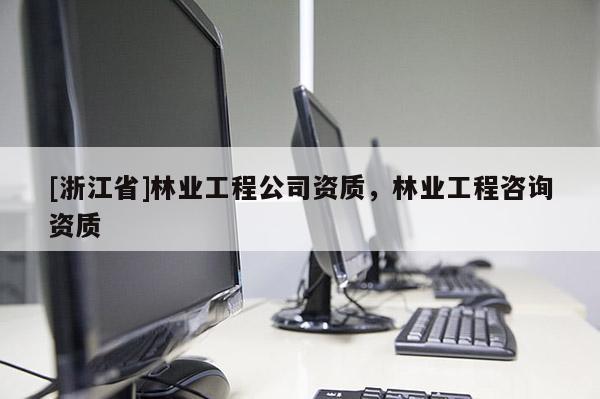 [浙江省]林业工程公司资质，林业工程咨询资质
