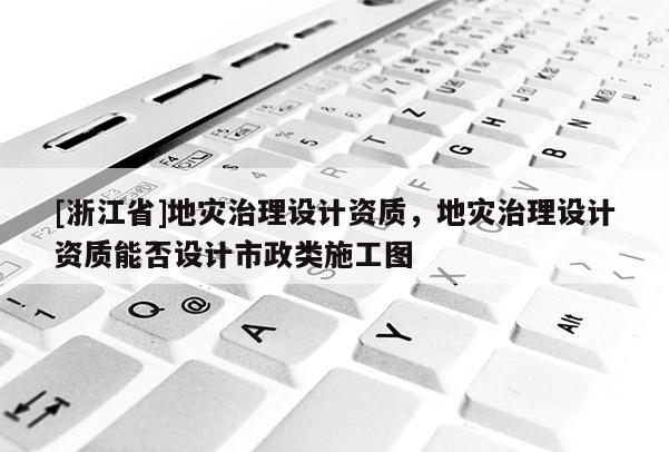 [浙江省]地灾治理设计资质，地灾治理设计资质能否设计市政类施工图
