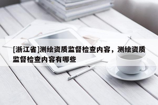 [浙江省]测绘资质监督检查内容，测绘资质监督检查内容有哪些