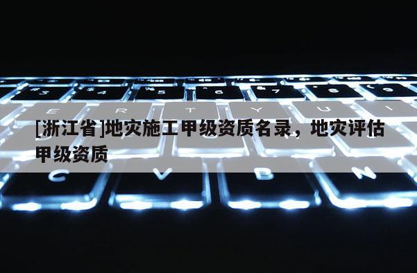 [浙江省]地灾施工甲级资质名录，地灾评估甲级资质