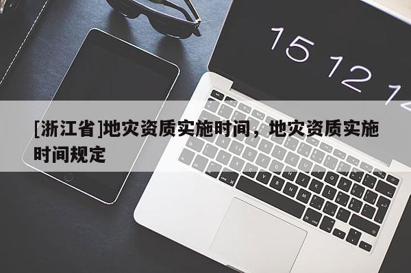 [浙江省]地灾资质实施时间，地灾资质实施时间规定