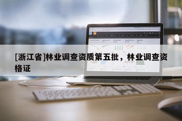 [浙江省]林业调查资质第五批，林业调查资格证