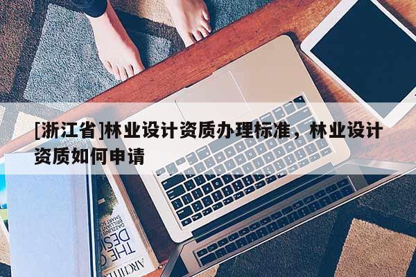 [浙江省]林业设计资质办理标准，林业设计资质如何申请