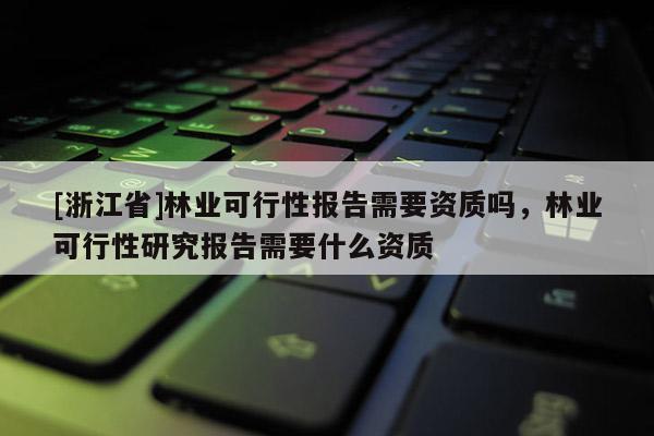 [浙江省]林业可行性报告需要资质吗，林业可行性研究报告需要什么资质