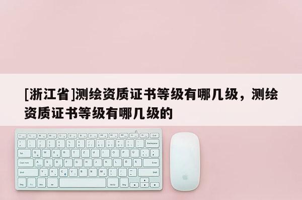 [浙江省]测绘资质证书等级有哪几级，测绘资质证书等级有哪几级的