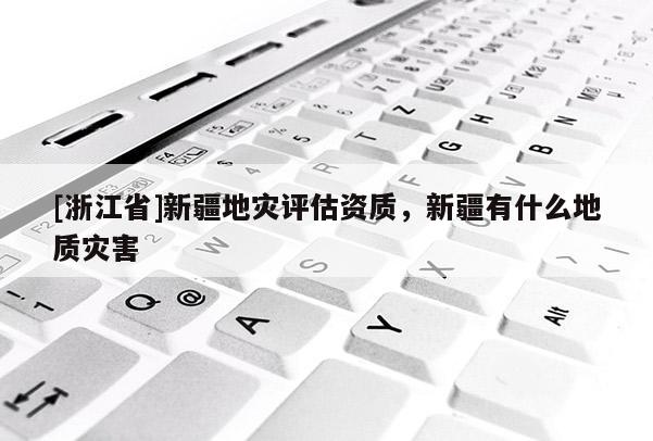 [浙江省]新疆地灾评估资质，新疆有什么地质灾害