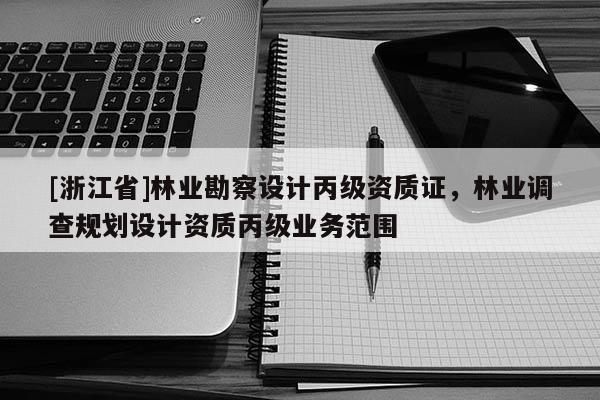 [浙江省]林业勘察设计丙级资质证，林业调查规划设计资质丙级业务范围
