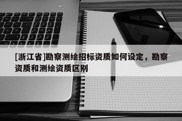 [浙江省]勘察测绘招标资质如何设定，勘察资质和测绘资质区别