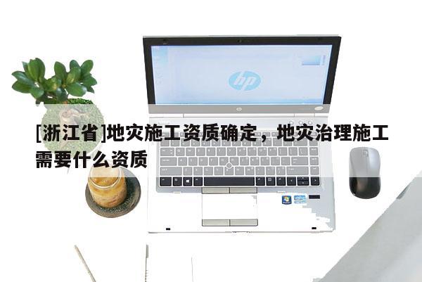 [浙江省]地灾施工资质确定，地灾治理施工需要什么资质