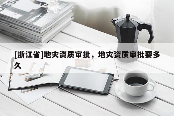 [浙江省]地灾资质审批，地灾资质审批要多久