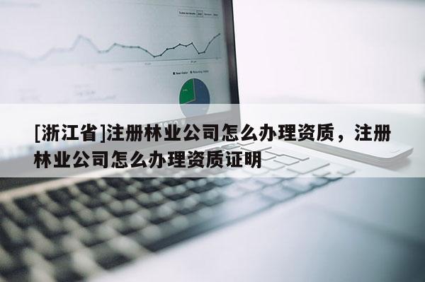 [浙江省]注册林业公司怎么办理资质，注册林业公司怎么办理资质证明