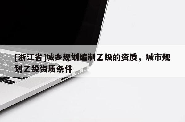 [浙江省]城乡规划编制乙级的资质，城市规划乙级资质条件