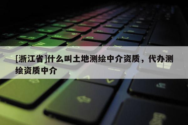 [浙江省]什么叫土地测绘中介资质，代办测绘资质中介