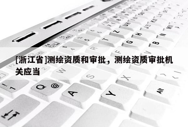[浙江省]测绘资质和审批，测绘资质审批机关应当