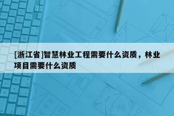 [浙江省]智慧林业工程需要什么资质，林业项目需要什么资质