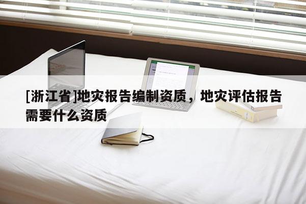 [浙江省]地灾报告编制资质，地灾评估报告需要什么资质