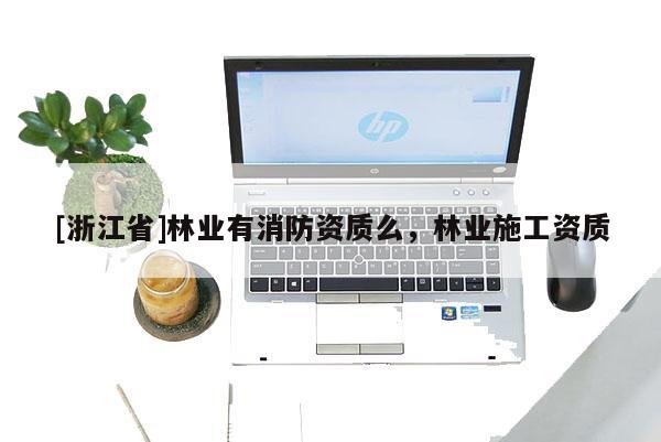 [浙江省]林业有消防资质么，林业施工资质