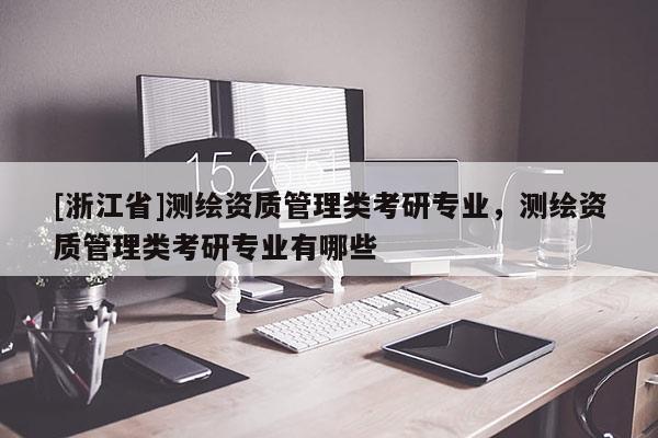 [浙江省]测绘资质管理类考研专业，测绘资质管理类考研专业有哪些