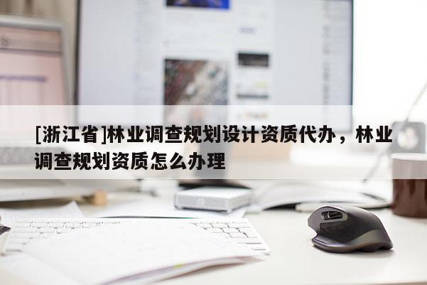 [浙江省]林业调查规划设计资质代办，林业调查规划资质怎么办理