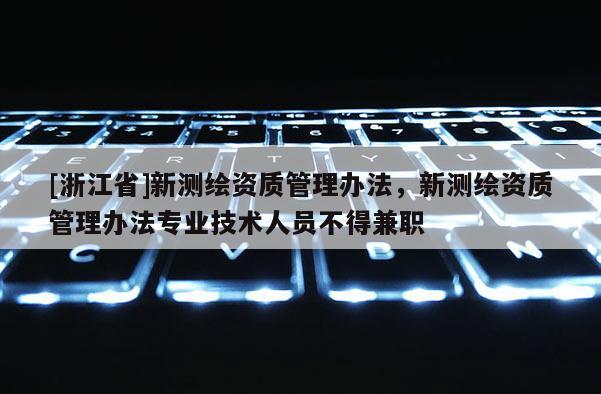 [浙江省]新测绘资质管理办法，新测绘资质管理办法专业技术人员不得兼职