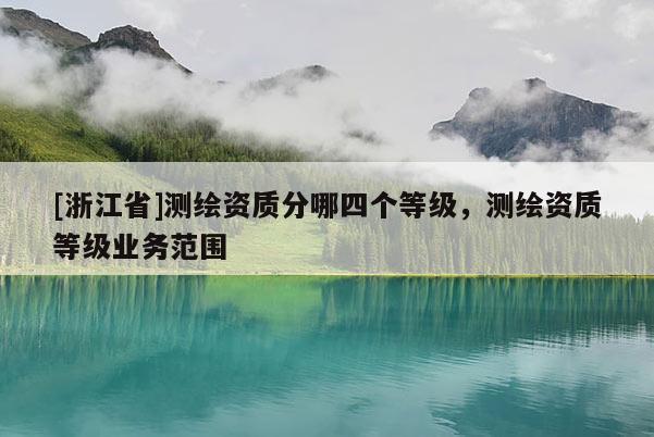 [浙江省]测绘资质分哪四个等级，测绘资质等级业务范围