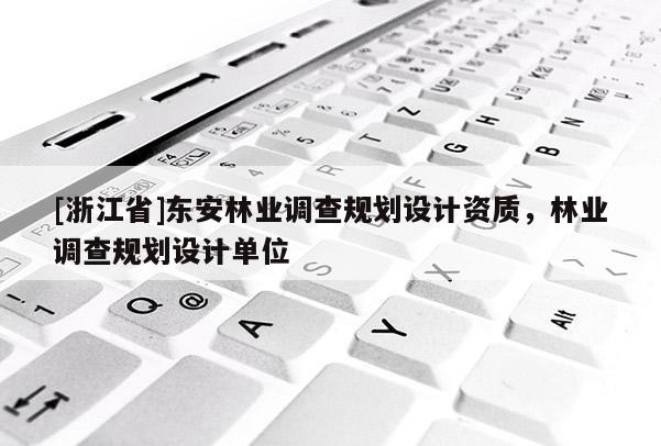 [浙江省]东安林业调查规划设计资质，林业调查规划设计单位