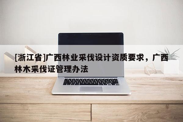 [浙江省]广西林业采伐设计资质要求，广西林木采伐证管理办法