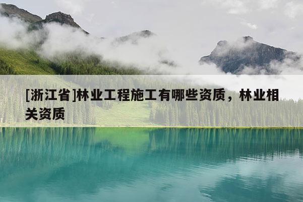 [浙江省]林业工程施工有哪些资质，林业相关资质