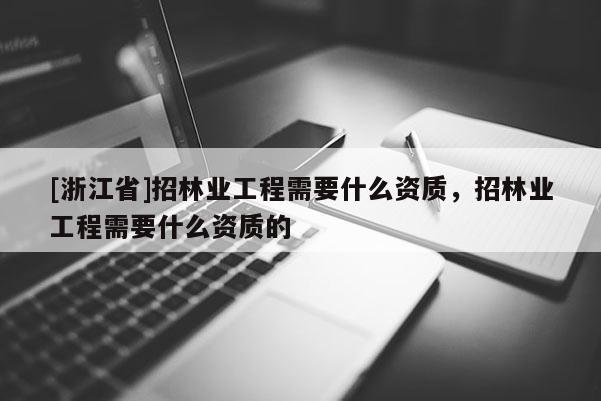 [浙江省]招林业工程需要什么资质，招林业工程需要什么资质的