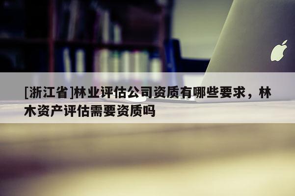 [浙江省]林业评估公司资质有哪些要求，林木资产评估需要资质吗