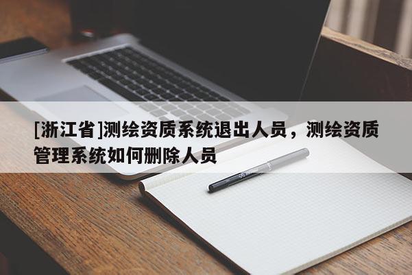 [浙江省]测绘资质系统退出人员，测绘资质管理系统如何删除人员