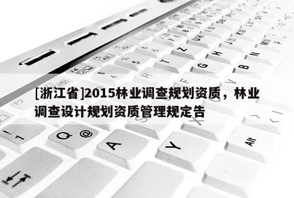 [浙江省]2015林业调查规划资质，林业调查设计规划资质管理规定告