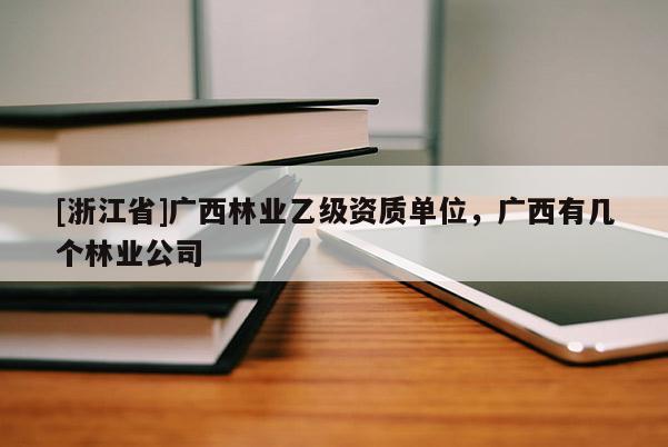 [浙江省]广西林业乙级资质单位，广西有几个林业公司