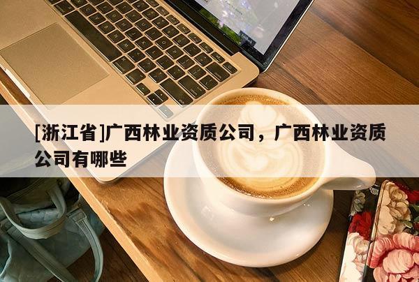 [浙江省]广西林业资质公司，广西林业资质公司有哪些