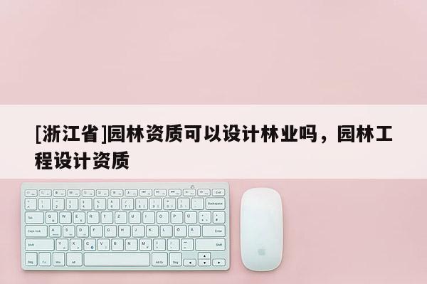 [浙江省]园林资质可以设计林业吗，园林工程设计资质