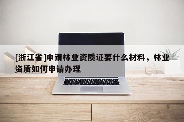 [浙江省]申请林业资质证要什么材料，林业资质如何申请办理