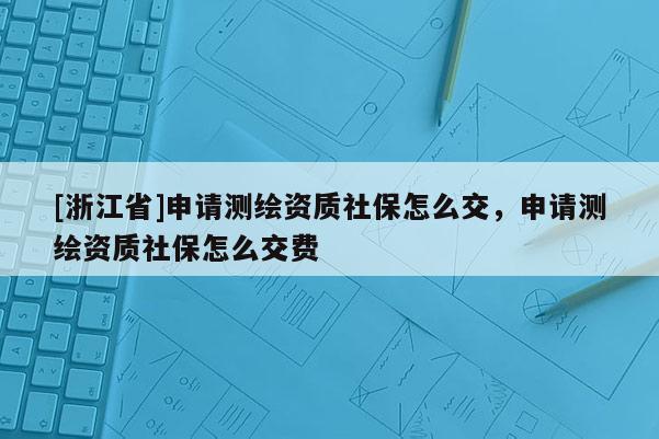 [浙江省]申请测绘资质社保怎么交，申请测绘资质社保怎么交费