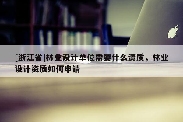 [浙江省]林业设计单位需要什么资质，林业设计资质如何申请
