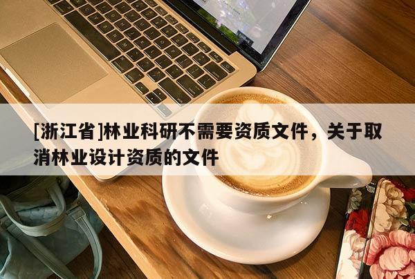 [浙江省]林业科研不需要资质文件，关于取消林业设计资质的文件