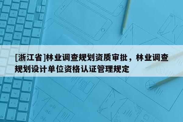 [浙江省]林业调查规划资质审批，林业调查规划设计单位资格认证管理规定