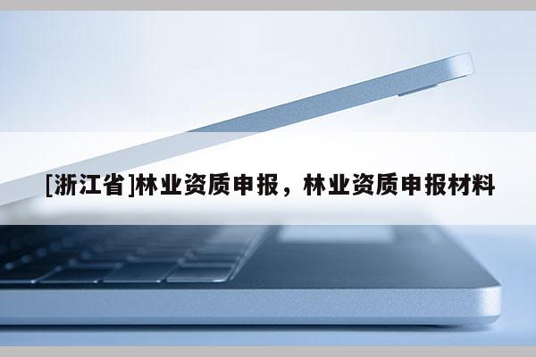 [浙江省]林业资质申报，林业资质申报材料