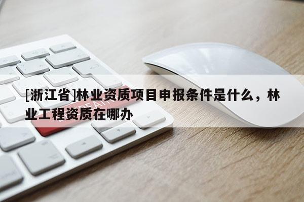 [浙江省]林业资质项目申报条件是什么，林业工程资质在哪办