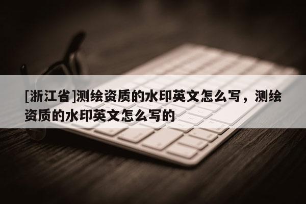 [浙江省]测绘资质的水印英文怎么写，测绘资质的水印英文怎么写的