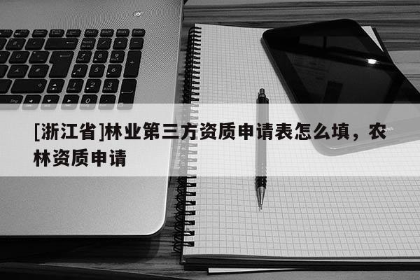 [浙江省]林业第三方资质申请表怎么填，农林资质申请