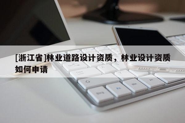 [浙江省]林业道路设计资质，林业设计资质如何申请