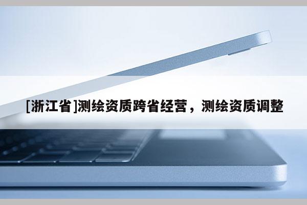 [浙江省]测绘资质跨省经营，测绘资质调整
