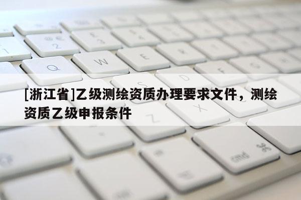 [浙江省]乙级测绘资质办理要求文件，测绘资质乙级申报条件