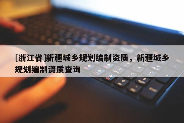 [浙江省]新疆城乡规划编制资质，新疆城乡规划编制资质查询