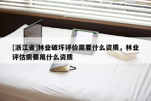 [浙江省]林业破坏评价需要什么资质，林业评估需要用什么资质